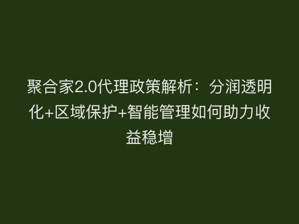 聚合家2.0代理政策解析：分润透明化+区域保护+智能管理如何助力收益稳增
