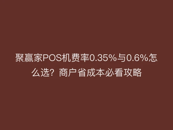 聚赢家POS机费率0.35%与0.6%怎么选？商户省成本必看攻略