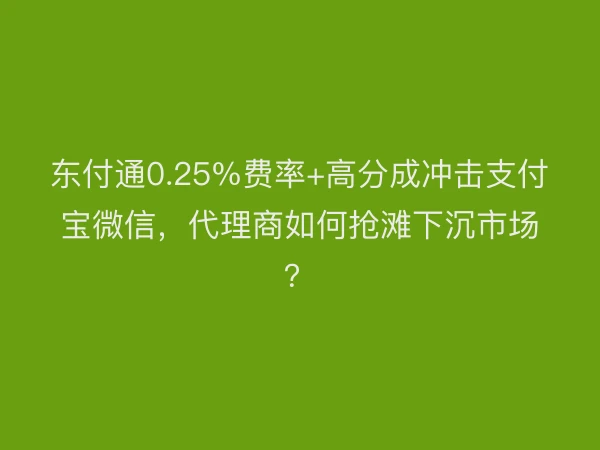 东付通0.25%费率+高分成冲击支付宝微信，代理商如何抢滩下沉市场？