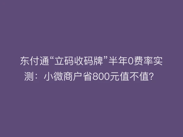 东付通“立码收码牌”半年0费率实测：小微商户省800元值不值？