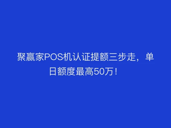 聚赢家POS机认证提额三步走，单日额度最高50万！