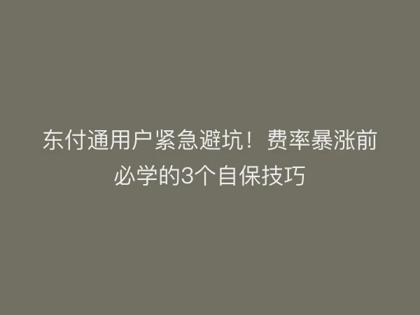 东付通用户紧急避坑！费率暴涨前必学的3个自保技巧
