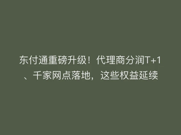东付通重磅升级！代理商分润T+1、千家网点落地，这些权益延续