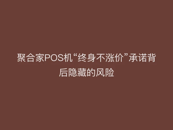 聚合家POS机“终身不涨价”承诺背后隐藏的风险