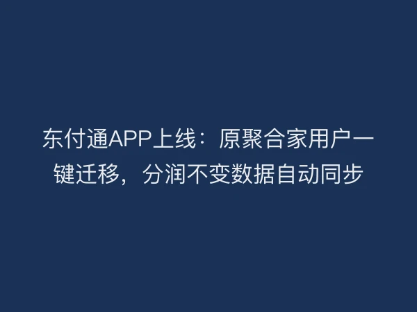 东付通APP上线：原聚合家用户一键迁移，分润不变数据自动同步