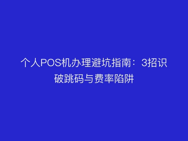 个人POS机办理避坑指南：3招识破跳码与费率陷阱
