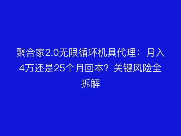 聚合家2.0无限循环机具代理：月入4万还是25个月回本？关键风险全拆解