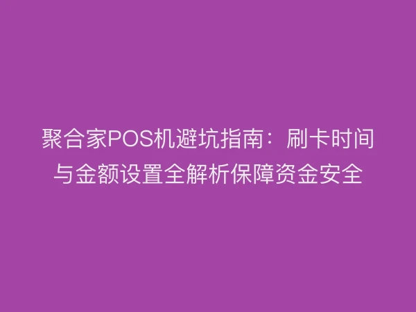 聚合家POS机避坑指南：刷卡时间与金额设置全解析保障资金安全