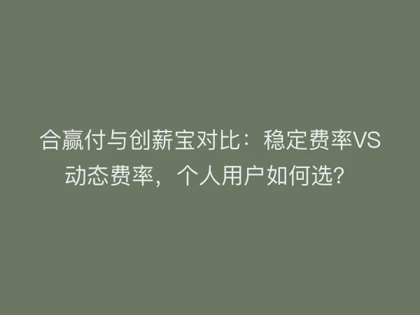 合赢付与创薪宝对比：稳定费率VS动态费率，个人用户如何选？