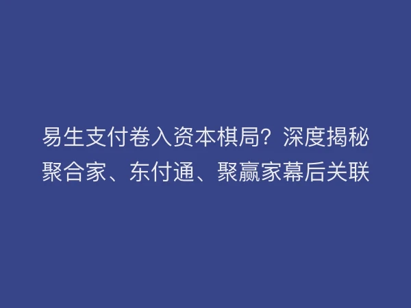 易生支付卷入资本棋局？深度揭秘聚合家、东付通、聚赢家幕后关联