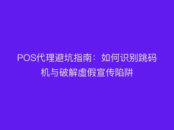 POS代理避坑指南：如何识别跳码机与破解虚假宣传陷阱