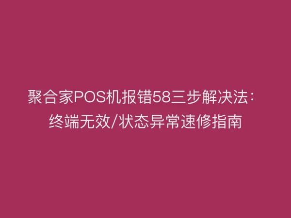 聚合家POS机报错58三步解决法：终端无效/状态异常速修指南