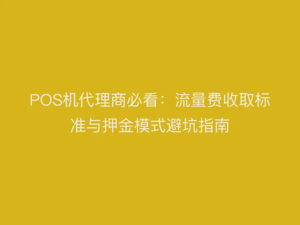 POS机代理商必看：流量费收取标准与押金模式避坑指南