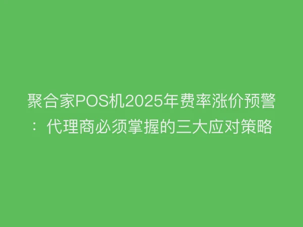 聚合家POS机2025年费率涨价预警：代理商必须掌握的三大应对策略