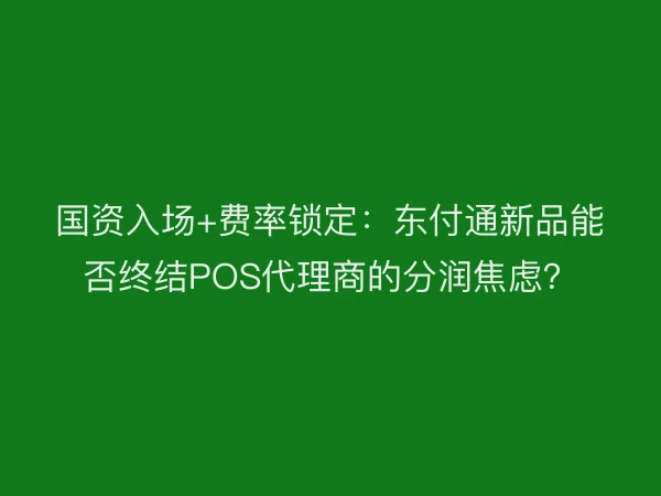 国资入场+费率锁定：东付通新品能否终结POS代理商的分润焦虑？