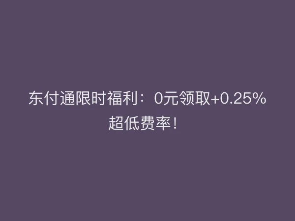东付通限时福利：0元领取+0.25%超低费率！