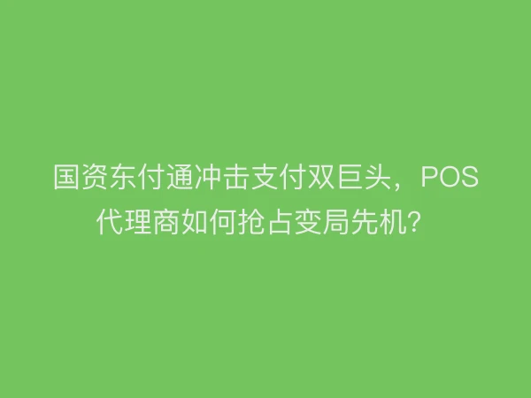国资东付通冲击支付双巨头，POS代理商如何抢占变局先机？