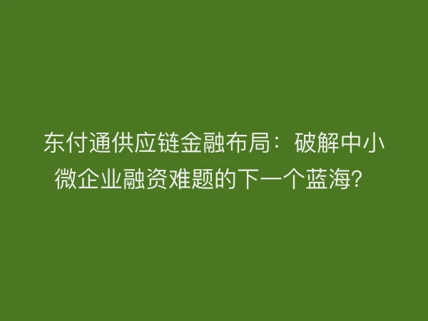 东付通供应链金融布局：破解中小微企业融资难题的下一个蓝海？