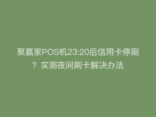 聚赢家POS机23:20后信用卡停刷？实测夜间刷卡解决办法