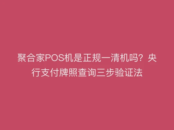 聚合家POS机是正规一清机吗？央行支付牌照查询三步验证法