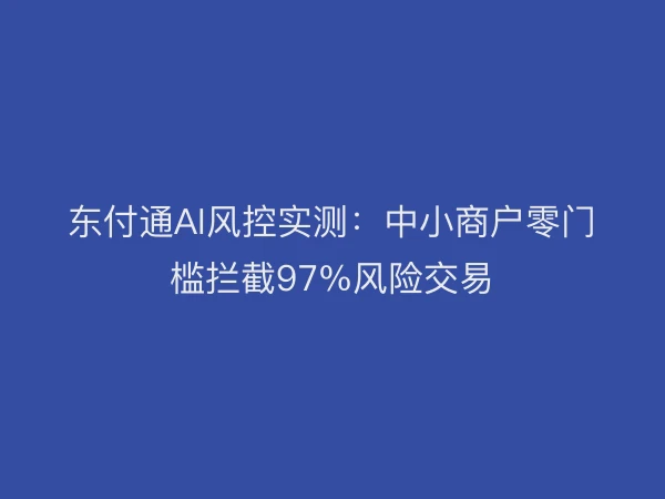 东付通AI风控实测：中小商户零门槛拦截97%风险交易