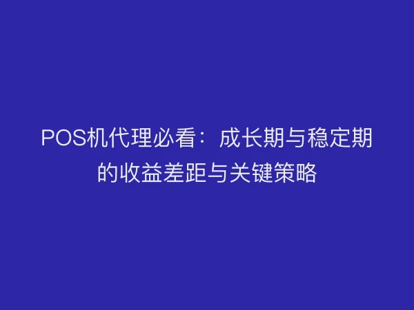 POS机代理必看：成长期与稳定期的收益差距与关键策略