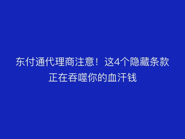 东付通代理商注意！这4个隐藏条款正在吞噬你的血汗钱