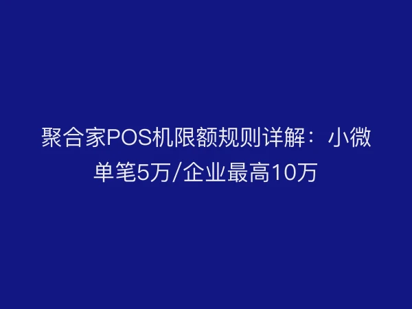 聚合家POS机限额规则详解：小微单笔5万/企业最高10万