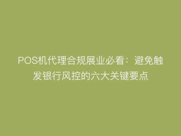 POS机代理合规展业必看：避免触发银行风控的六大关键要点