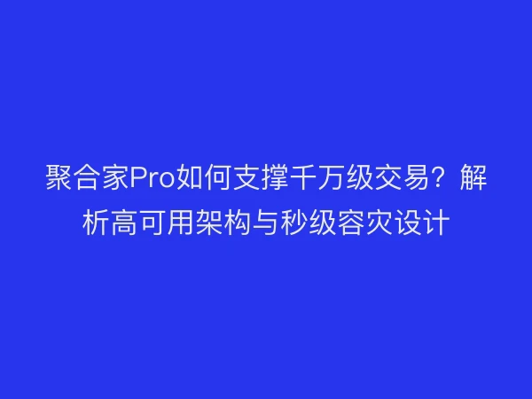 聚合家Pro如何支撑千万级交易？解析高可用架构与秒级容灾设计