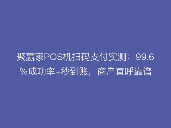 聚赢家POS机扫码支付实测：99.6%成功率+秒到账，商户直呼靠谱