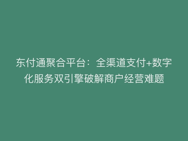东付通聚合平台：全渠道支付+数字化服务双引擎破解商户经营难题