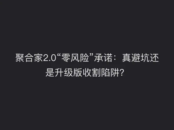 聚合家2.0“零风险”承诺：真避坑还是升级版收割陷阱？