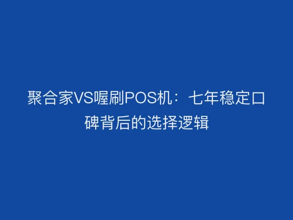 聚合家VS喔刷POS机：七年稳定口碑背后的选择逻辑