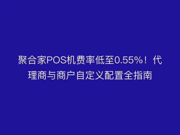 聚合家POS机费率低至0.55%！代理商与商户自定义配置全指南