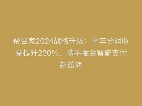 聚合家2024战略升级：半年分润收益提升230%，携手掘金智能支付新蓝海