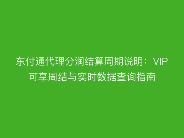 东付通代理分润结算周期说明：VIP可享周结与实时数据查询指南