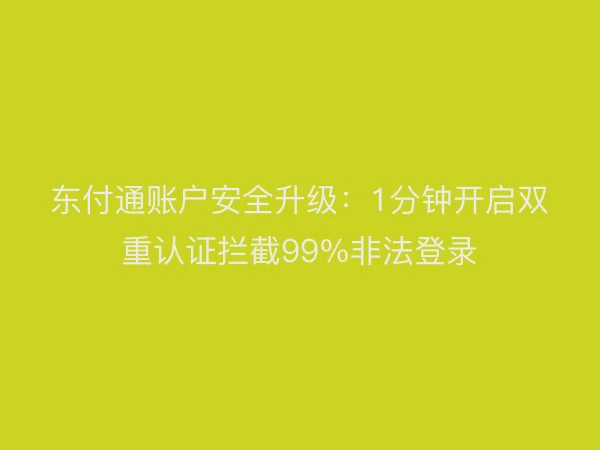 东付通账户安全升级：1分钟开启双重认证拦截99%非法登录