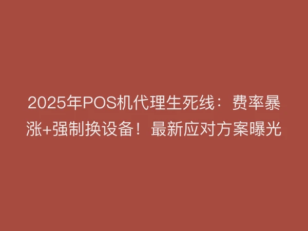 2025年POS机代理生死线：费率暴涨+强制换设备！最新应对方案曝光