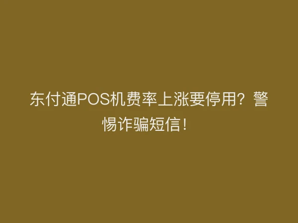 东付通POS机费率上涨要停用？警惕诈骗短信！