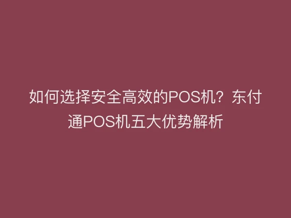 如何选择安全高效的POS机？东付通POS机五大优势解析