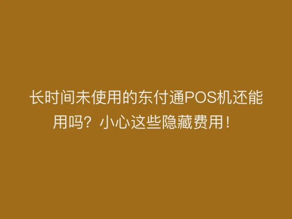 长时间未使用的东付通POS机还能用吗？小心这些隐藏费用！